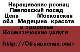 Наращивание ресниц Павловский посад › Цена ­ 700 - Московская обл. Медицина, красота и здоровье » Косметические услуги   